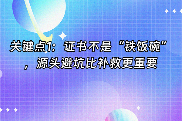+关键点1：证书不是“铁饭碗”，源头避坑比补救更重要+