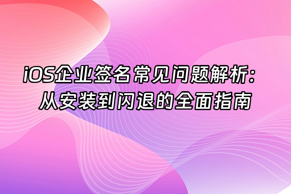 +iOS企业签名常见问题解析：从安装到闪退的全面指南+