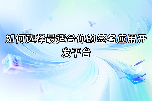 +如何选择最适合你的签名应用开发平台+