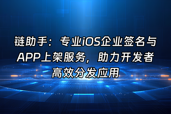 +链助手：专业iOS企业签名与APP上架服务，助力开发者高效分发应用+