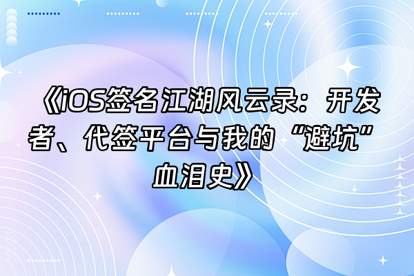 +《iOS签名江湖风云录：开发者、代签平台与我的“避坑”血泪史》+