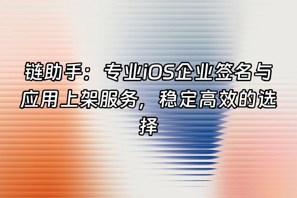 +链助手：专业iOS企业签名与应用上架服务，稳定高效的选择+