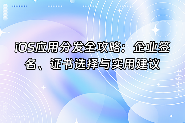 +iOS应用分发全攻略：企业签名、证书选择与实用建议+