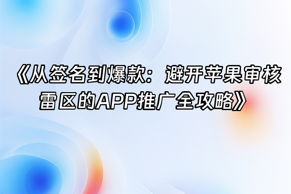 +《从签名到爆款：避开苹果审核雷区的APP推广全攻略》+