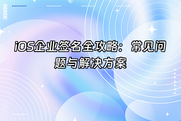 +iOS企业签名全攻略：常见问题与解决方案+