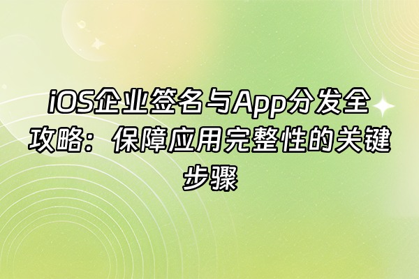+iOS企业签名与App分发全攻略：保障应用完整性的关键步骤+