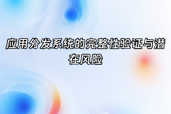 +应用分发系统的完整性验证与潜在风险+