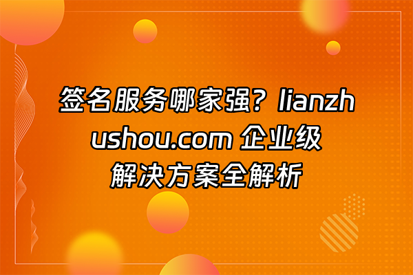 +签名服务哪家强？lianzhushou.com 企业级解决方案全解析+
