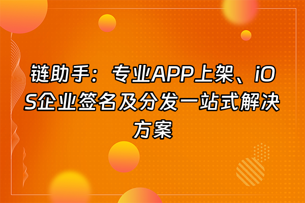 +链助手：专业APP上架、iOS企业签名及分发一站式解决方案+