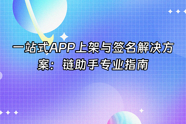 +一站式APP上架与签名解决方案：链助手专业指南+