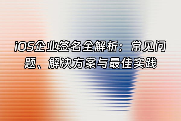 +iOS企业签名全解析：常见问题、解决方案与最佳实践+