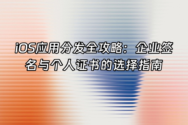+iOS应用分发全攻略：企业签名与个人证书的选择指南+
