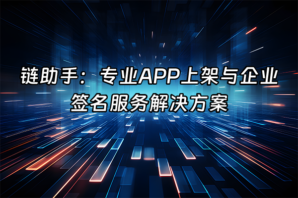 +链助手：专业APP上架与企业签名服务解决方案+