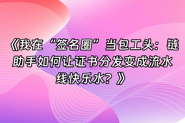 +《我在“签名圈”当包工头：链助手如何让证书分发变成流水线快乐水？》+