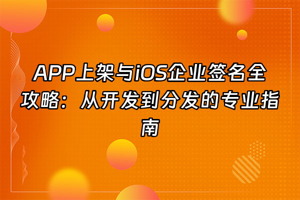 +APP上架与iOS企业签名全攻略：从开发到分发的专业指南+