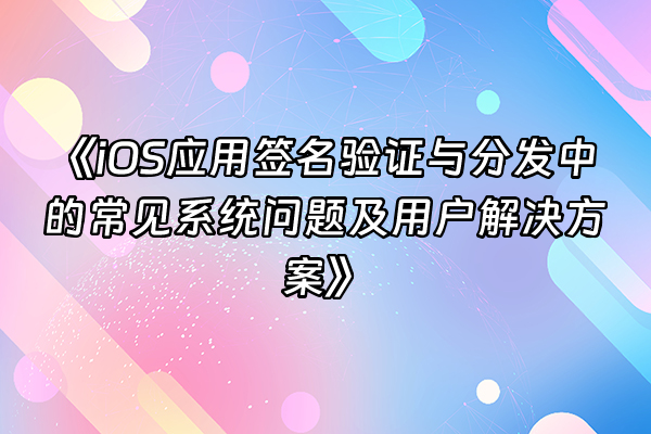 +《iOS应用签名验证与分发中的常见系统问题及用户解决方案》+