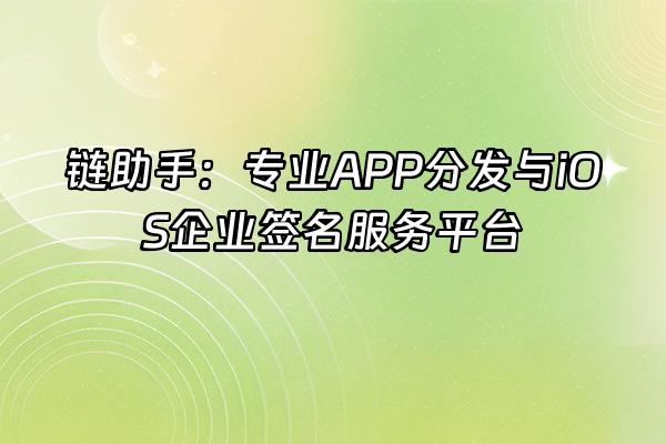 +链助手：专业APP分发与iOS企业签名服务平台+