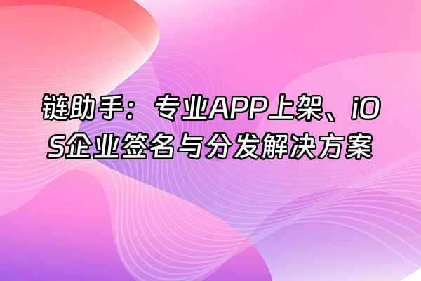+链助手：专业APP上架、iOS企业签名与分发解决方案+
