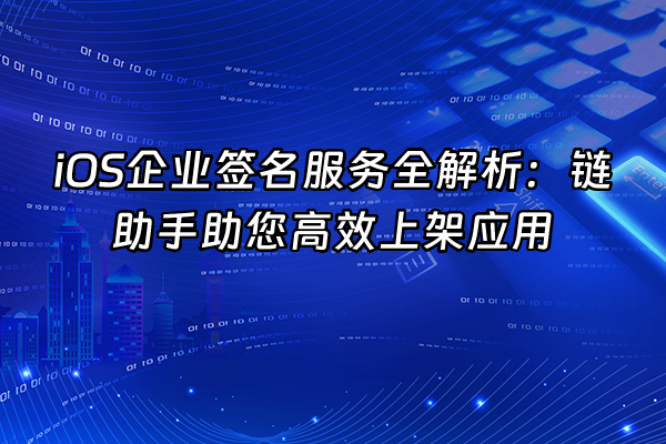 +iOS企业签名服务全解析：链助手助您高效上架应用+