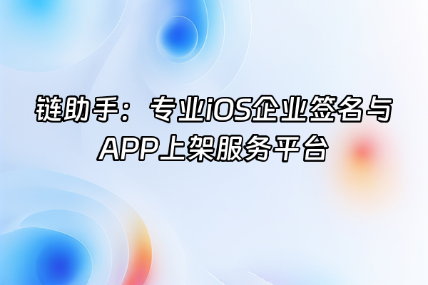 +链助手：专业iOS企业签名与APP上架服务平台+