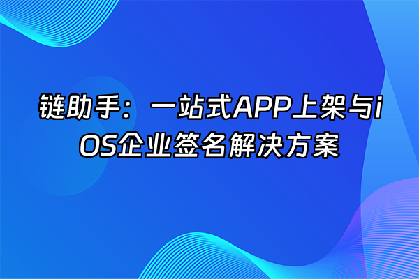 +链助手：一站式APP上架与iOS企业签名解决方案+
