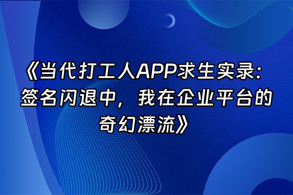 +《当代打工人APP求生实录：签名闪退中，我在企业平台的奇幻漂流》+