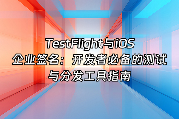 +TestFlight与iOS企业签名：开发者必备的测试与分发工具指南+