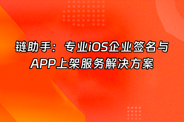 +链助手：专业iOS企业签名与APP上架服务解决方案+