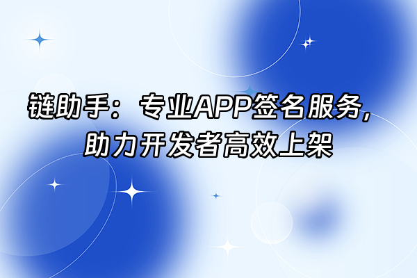 +链助手：专业APP签名服务，助力开发者高效上架+