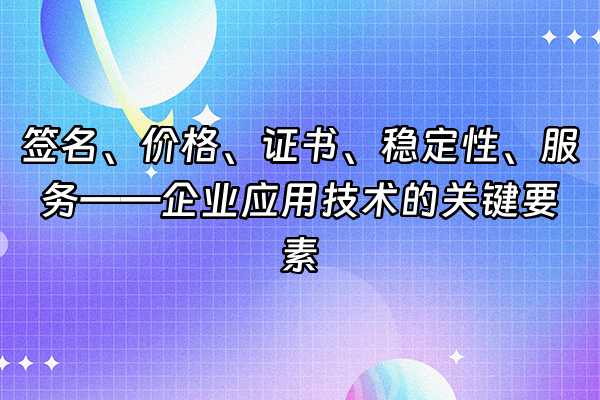 +签名、价格、证书、稳定性、服务——企业应用技术的关键要素+