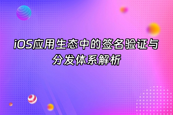 +iOS应用生态中的签名验证与分发体系解析+