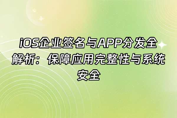 +iOS企业签名与APP分发全解析：保障应用完整性与系统安全+