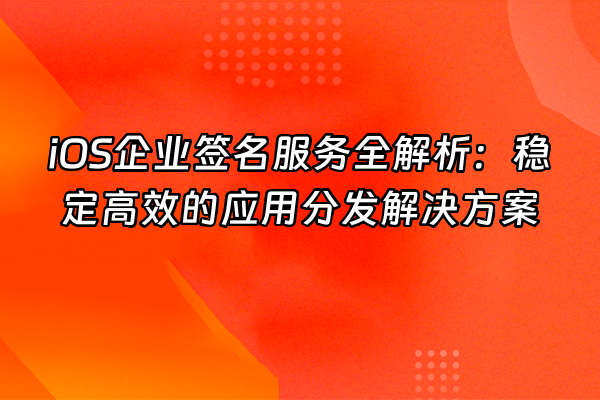 +iOS企业签名服务全解析：稳定高效的应用分发解决方案+