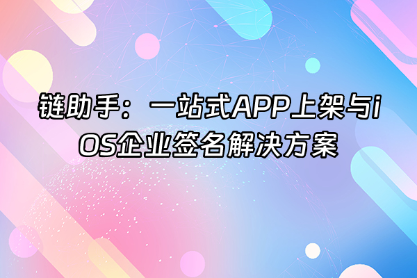 +链助手：一站式APP上架与iOS企业签名解决方案+