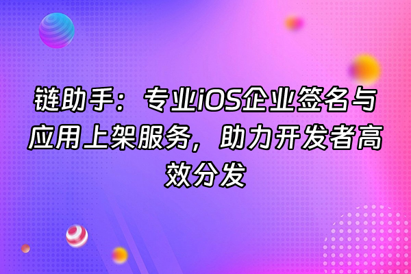+链助手：专业iOS企业签名与应用上架服务，助力开发者高效分发+