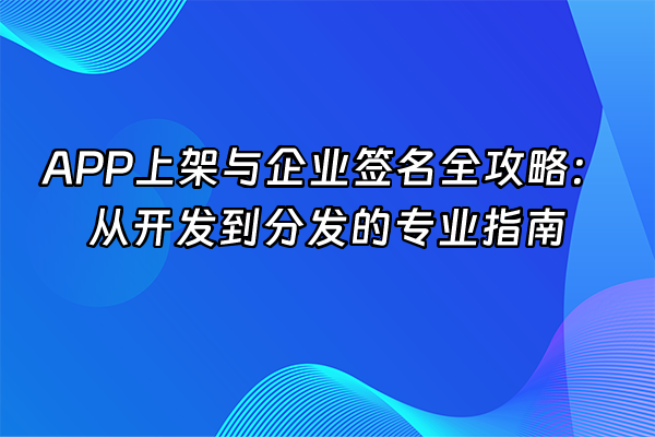 +APP上架与企业签名全攻略：从开发到分发的专业指南+