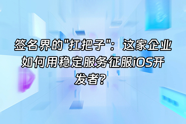 +签名界的"扛把子"：这家企业如何用稳定服务征服iOS开发者？+