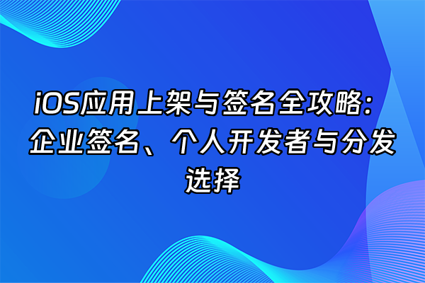 +iOS应用上架与签名全攻略：企业签名、个人开发者与分发选择+