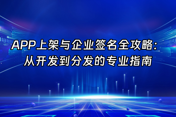 +APP上架与企业签名全攻略：从开发到分发的专业指南+