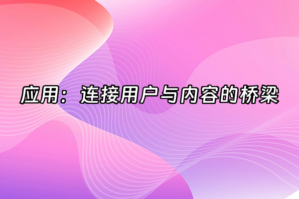 +应用：连接用户与内容的桥梁+