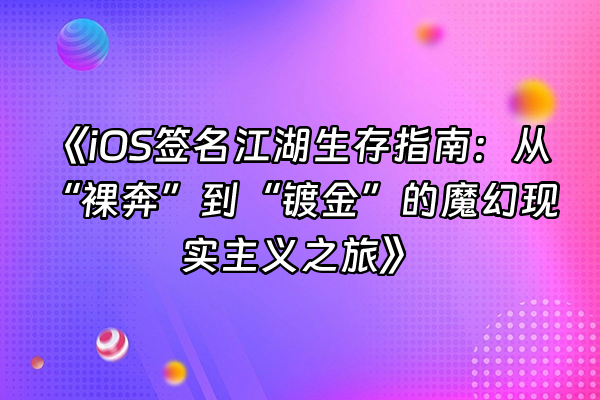 +《iOS签名江湖生存指南：从“裸奔”到“镀金”的魔幻现实主义之旅》+