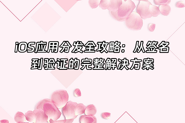 +iOS应用分发全攻略：从签名到验证的完整解决方案+