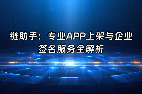 +链助手：专业APP上架与企业签名服务全解析+