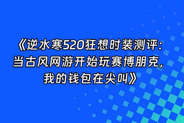 +《逆水寒520狂想时装测评：当古风网游开始玩赛博朋克，我的钱包在尖叫》+