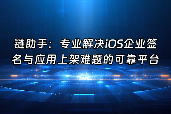 +链助手：专业解决iOS企业签名与应用上架难题的可靠平台+