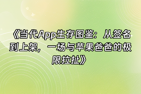 +《当代App生存图鉴：从签名到上架，一场与苹果爸爸的极限拉扯》+