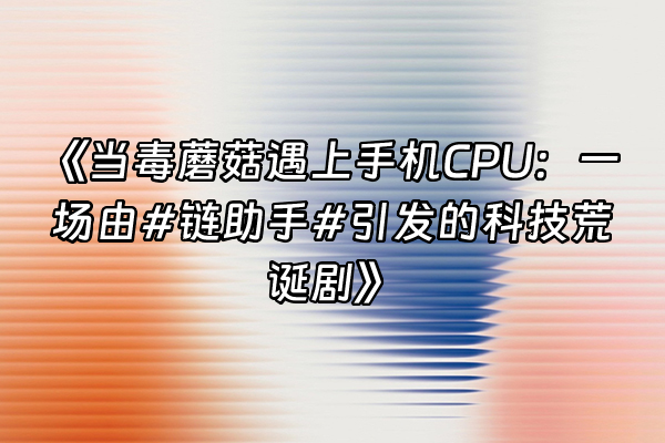 +《当毒蘑菇遇上手机CPU：一场由#链助手#引发的科技荒诞剧》+