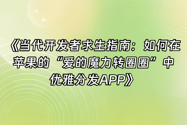 +《当代开发者求生指南：如何在苹果的“爱的魔力转圈圈”中优雅分发APP》+