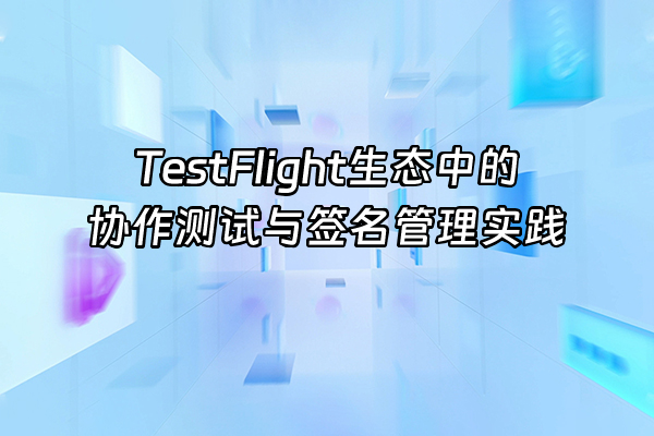 +TestFlight生态中的协作测试与签名管理实践+