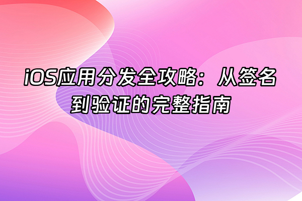 +iOS应用分发全攻略：从签名到验证的完整指南+